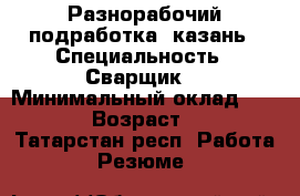 Разнорабочий подработка  казань › Специальность ­ Сварщик  › Минимальный оклад ­ 1 000 › Возраст ­ 23 - Татарстан респ. Работа » Резюме   